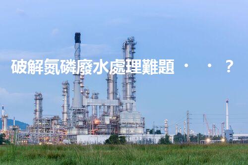 破解氮磷廢水處理難題？探索高效低耗新路徑！